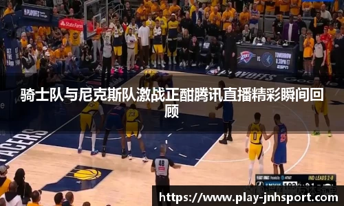 骑士队与尼克斯队激战正酣腾讯直播精彩瞬间回顾