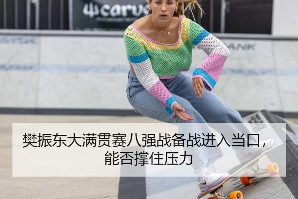 樊振东大满贯赛八强战备战进入当口，能否撑住压力
