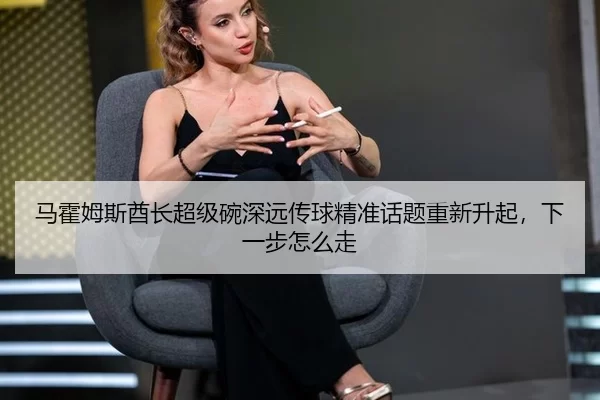 马霍姆斯酋长超级碗深远传球精准话题重新升起，下一步怎么走
